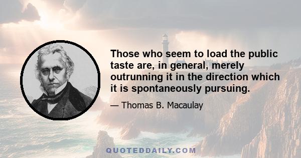 Those who seem to load the public taste are, in general, merely outrunning it in the direction which it is spontaneously pursuing.