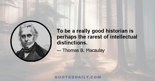 To be a really good historian is perhaps the rarest of intellectual distinctions.