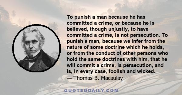 To punish a man because he has committed a crime, or because he is believed, though unjustly, to have committed a crime, is not persecution. To punish a man, because we infer from the nature of some doctrine which he