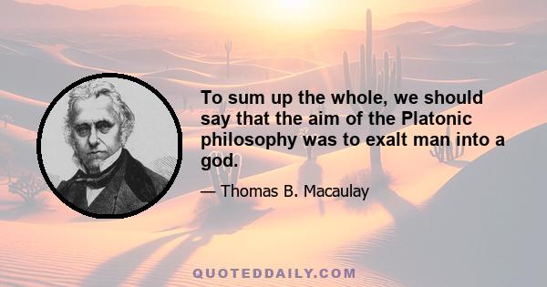 To sum up the whole, we should say that the aim of the Platonic philosophy was to exalt man into a god.