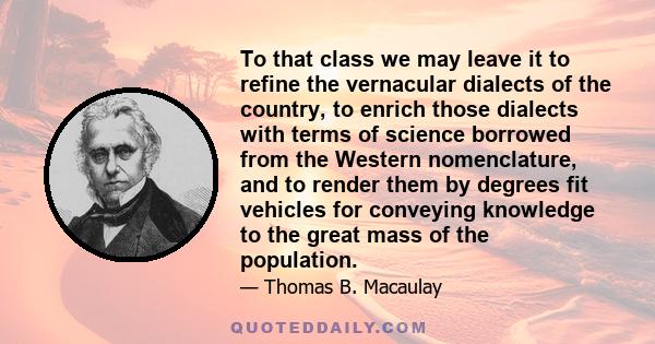 To that class we may leave it to refine the vernacular dialects of the country, to enrich those dialects with terms of science borrowed from the Western nomenclature, and to render them by degrees fit vehicles for