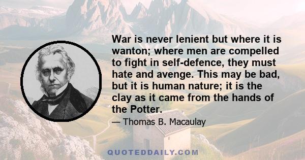 War is never lenient but where it is wanton; where men are compelled to fight in self-defence, they must hate and avenge. This may be bad, but it is human nature; it is the clay as it came from the hands of the Potter.