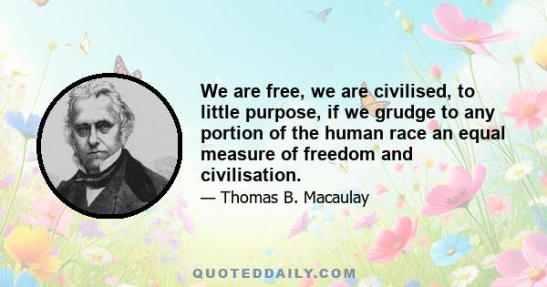 We are free, we are civilised, to little purpose, if we grudge to any portion of the human race an equal measure of freedom and civilisation.