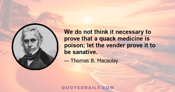 We do not think it necessary to prove that a quack medicine is poison; let the vender prove it to be sanative.