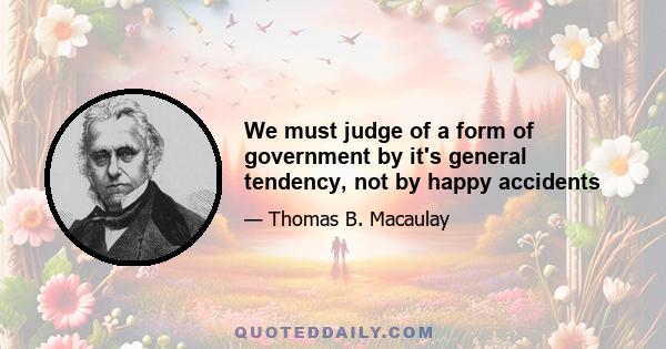 We must judge of a form of government by it's general tendency, not by happy accidents