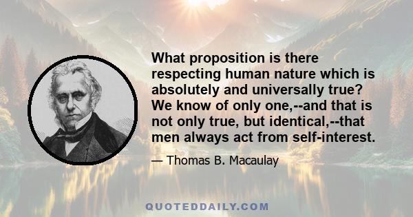 What proposition is there respecting human nature which is absolutely and universally true? We know of only one,--and that is not only true, but identical,--that men always act from self-interest.