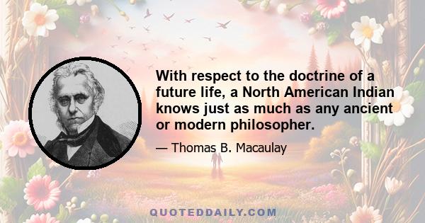 With respect to the doctrine of a future life, a North American Indian knows just as much as any ancient or modern philosopher.
