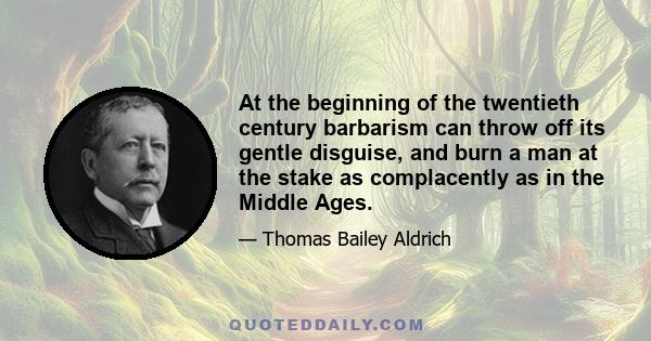 At the beginning of the twentieth century barbarism can throw off its gentle disguise, and burn a man at the stake as complacently as in the Middle Ages.