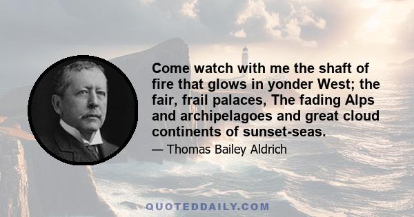 Come watch with me the shaft of fire that glows in yonder West; the fair, frail palaces, The fading Alps and archipelagoes and great cloud continents of sunset-seas.