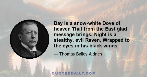 Day is a snow-white Dove of heaven That from the East glad message brings. Night is a stealthy, evil Raven, Wrapped to the eyes in his black wings.