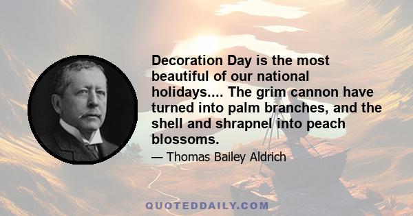 Decoration Day is the most beautiful of our national holidays.... The grim cannon have turned into palm branches, and the shell and shrapnel into peach blossoms.