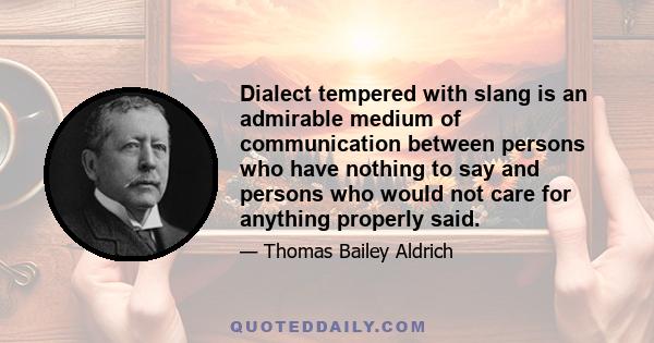 Dialect tempered with slang is an admirable medium of communication between persons who have nothing to say and persons who would not care for anything properly said.