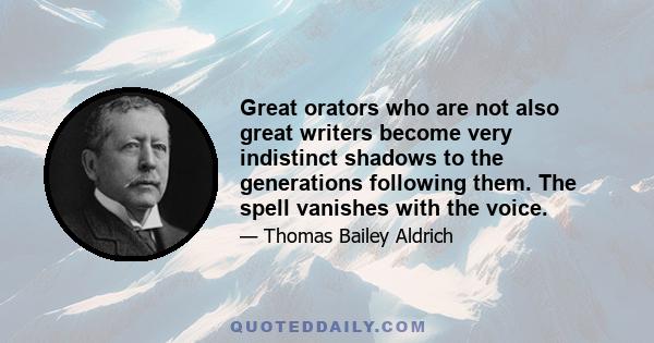 Great orators who are not also great writers become very indistinct shadows to the generations following them. The spell vanishes with the voice.