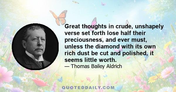 Great thoughts in crude, unshapely verse set forth lose half their preciousness, and ever must, unless the diamond with its own rich dust be cut and polished, it seems little worth.