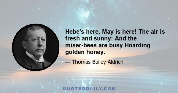 Hebe's here, May is here! The air is fresh and sunny; And the miser-bees are busy Hoarding golden honey.