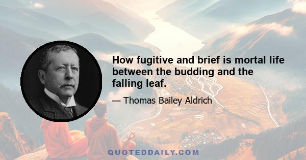 How fugitive and brief is mortal life between the budding and the falling leaf.