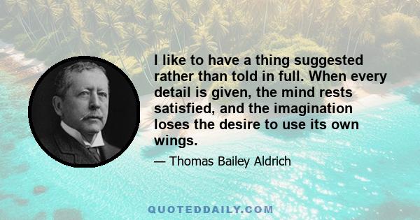 I like to have a thing suggested rather than told in full. When every detail is given, the mind rests satisfied, and the imagination loses the desire to use its own wings.