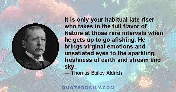 It is only your habitual late riser who takes in the full flavor of Nature at those rare intervals when he gets up to go afishing. He brings virginal emotions and unsatiated eyes to the sparkling freshness of earth and