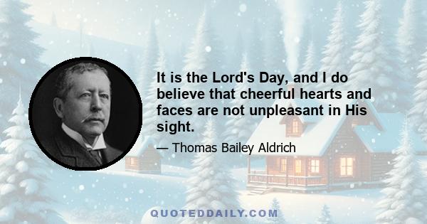 It is the Lord's Day, and I do believe that cheerful hearts and faces are not unpleasant in His sight.