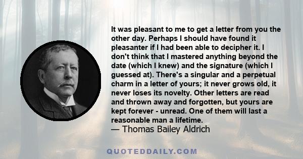 It was pleasant to me to get a letter from you the other day. Perhaps I should have found it pleasanter if I had been able to decipher it. I don't think that I mastered anything beyond the date (which I knew) and the