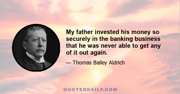 My father invested his money so securely in the banking business that he was never able to get any of it out again.