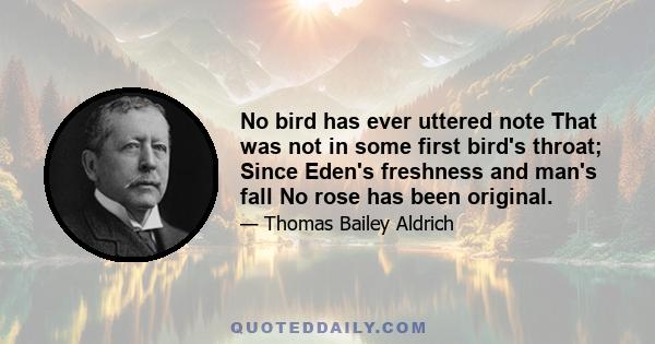 No bird has ever uttered note That was not in some first bird's throat; Since Eden's freshness and man's fall No rose has been original.