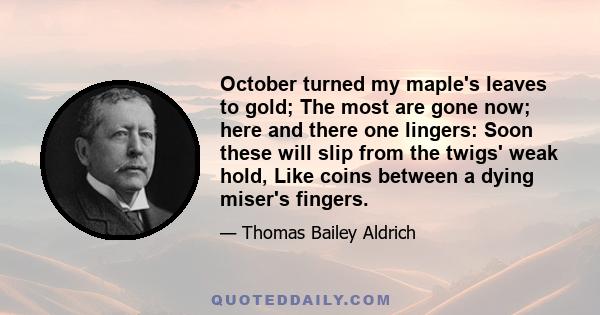 October turned my maple's leaves to gold; The most are gone now; here and there one lingers: Soon these will slip from the twigs' weak hold, Like coins between a dying miser's fingers.