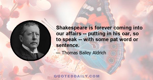 Shakespeare is forever coming into our affairs -- putting in his oar, so to speak -- with some pat word or sentence.