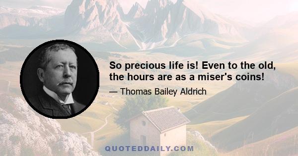 So precious life is! Even to the old, the hours are as a miser's coins!