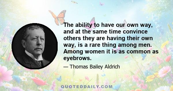 The ability to have our own way, and at the same time convince others they are having their own way, is a rare thing among men. Among women it is as common as eyebrows.