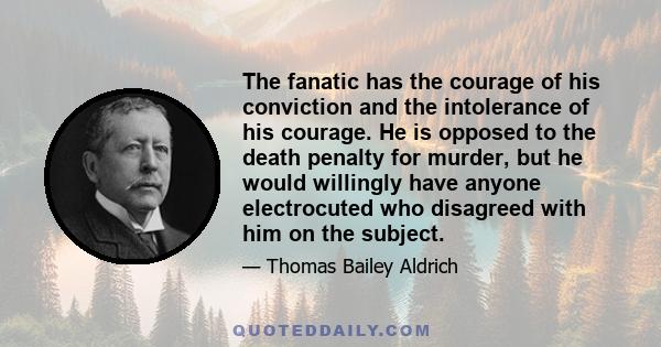 The fanatic has the courage of his conviction and the intolerance of his courage. He is opposed to the death penalty for murder, but he would willingly have anyone electrocuted who disagreed with him on the subject.