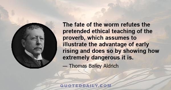 The fate of the worm refutes the pretended ethical teaching of the proverb, which assumes to illustrate the advantage of early rising and does so by showing how extremely dangerous it is.