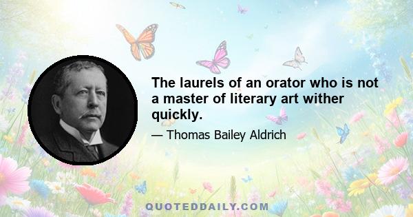 The laurels of an orator who is not a master of literary art wither quickly.