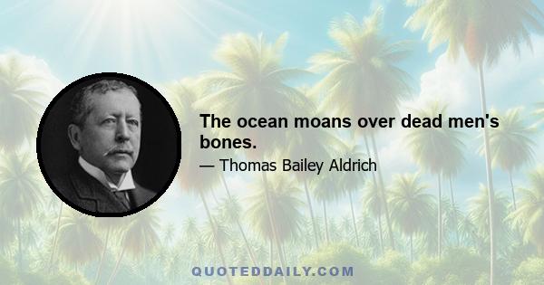 The ocean moans over dead men's bones.