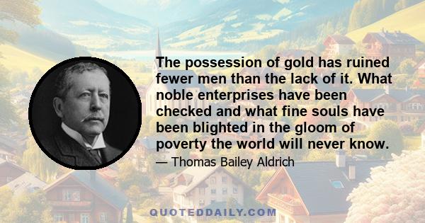 The possession of gold has ruined fewer men than the lack of it. What noble enterprises have been checked and what fine souls have been blighted in the gloom of poverty the world will never know.