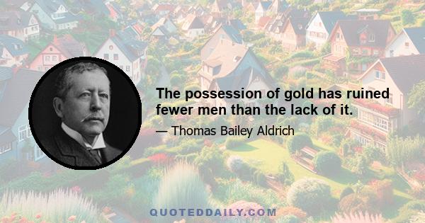 The possession of gold has ruined fewer men than the lack of it.