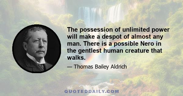 The possession of unlimited power will make a despot of almost any man. There is a possible Nero in the gentlest human creature that walks.