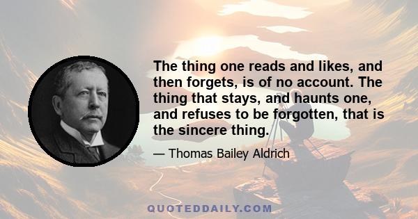 The thing one reads and likes, and then forgets, is of no account. The thing that stays, and haunts one, and refuses to be forgotten, that is the sincere thing.