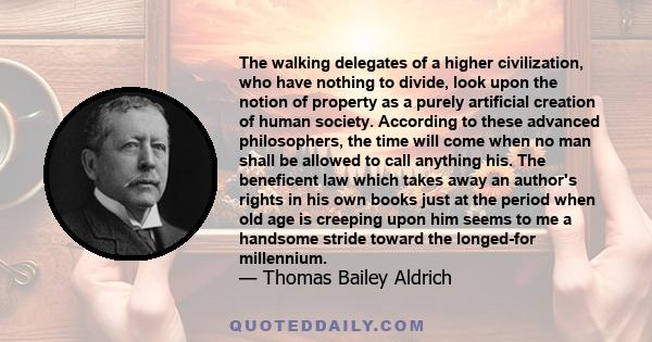 The walking delegates of a higher civilization, who have nothing to divide, look upon the notion of property as a purely artificial creation of human society. According to these advanced philosophers, the time will come 