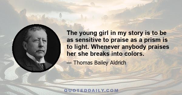 The young girl in my story is to be as sensitive to praise as a prism is to light. Whenever anybody praises her she breaks into colors.