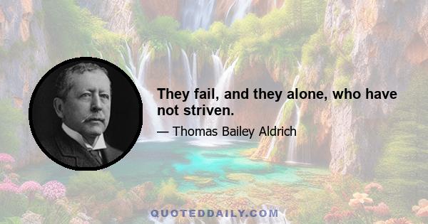 They fail, and they alone, who have not striven.