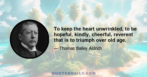 To keep the heart unwrinkled, to be hopeful, kindly, cheerful, reverent that is to triumph over old age.