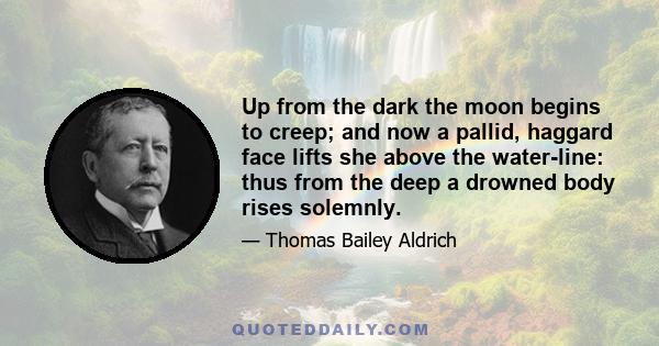 Up from the dark the moon begins to creep; and now a pallid, haggard face lifts she above the water-line: thus from the deep a drowned body rises solemnly.