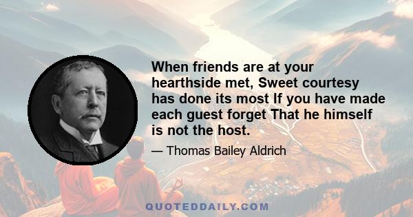 When friends are at your hearthside met, Sweet courtesy has done its most If you have made each guest forget That he himself is not the host.