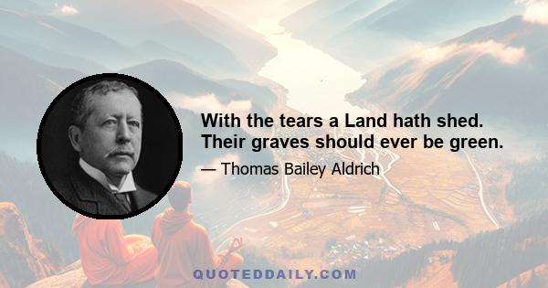 With the tears a Land hath shed. Their graves should ever be green.