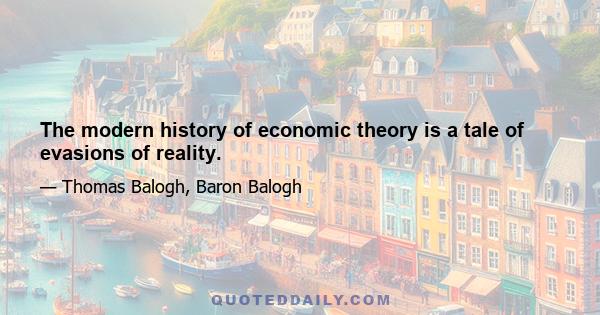 The modern history of economic theory is a tale of evasions of reality.