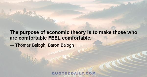 The purpose of economic theory is to make those who are comfortable FEEL comfortable.