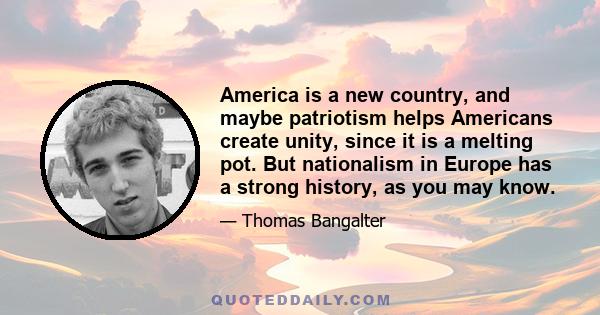 America is a new country, and maybe patriotism helps Americans create unity, since it is a melting pot. But nationalism in Europe has a strong history, as you may know.