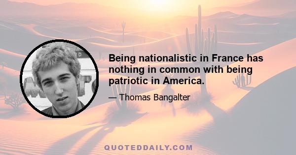 Being nationalistic in France has nothing in common with being patriotic in America.