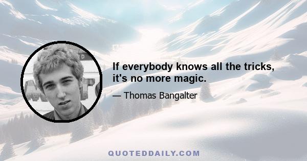 If everybody knows all the tricks, it's no more magic.